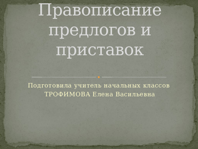 Правописание предлогов и приставок   Подготовила учитель начальных классов ТРОФИМОВА Елена Васильевна