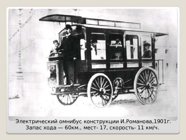 Электрический омнибус конструкции И.Романова,1901г.  Запас хода — 60км., мест- 17, скорость- 11 км/ч.