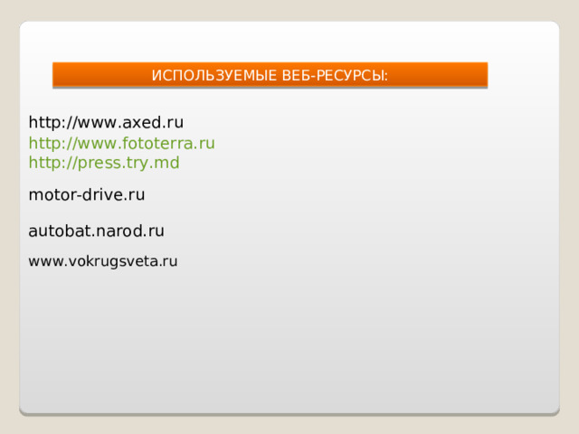 ИСПОЛЬЗУЕМЫЕ ВЕБ-РЕСУРСЫ:   http:// www.fototerra.ru    http://www.axed.ru http :// press.try.md motor-drive.ru autobat.narod.ru www.vokrugsveta.ru