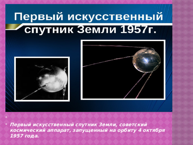   Первый искусственный спутник Земли, советский космический аппарат, запущенный на орбиту 4 октября 1957 года.