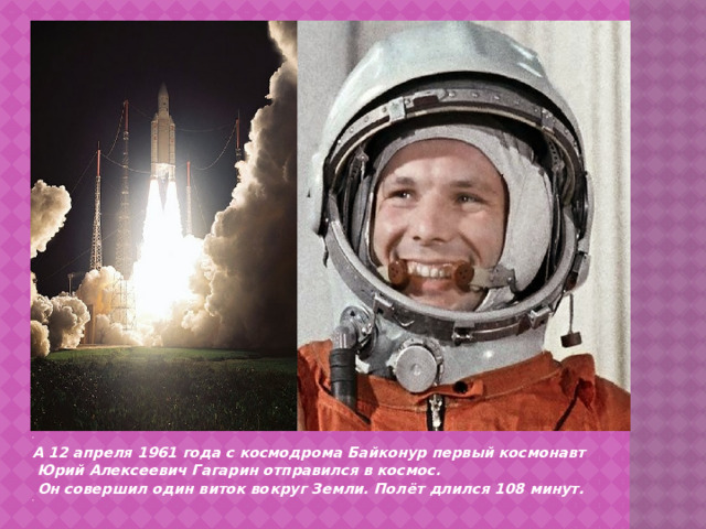   А 12 апреля 1961 года с космодрома Байконур первый космонавт Юрий Алексеевич Гагарин отправился в космос.  Он совершил один виток вокруг Земли. Полёт длился 108 минут.  