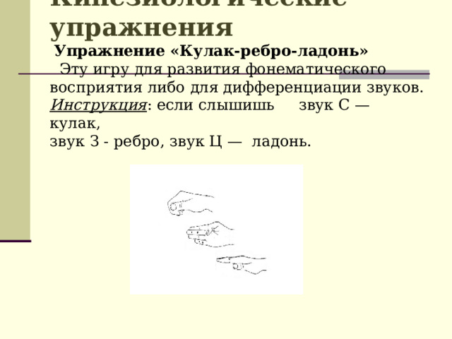 Кинезиологические упражнения   Упражнение «Кулак-ребро-ладонь»  Эту игру для развития фонематического восприятия либо для дифференциации звуков.  Инструкция : если слышишь звук С — кулак,  звук З - ребро, звук Ц — ладонь.