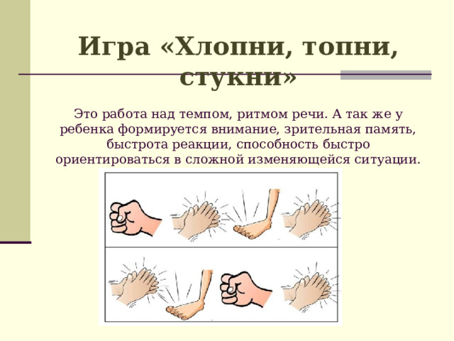 Игра «Хлопни, топни, стукни»   Это работа над темпом, ритмом речи. А так же у ребенка формируется внимание, зрительная память, быстрота реакции, способность быстро ориентироваться в сложной изменяющейся ситуации.