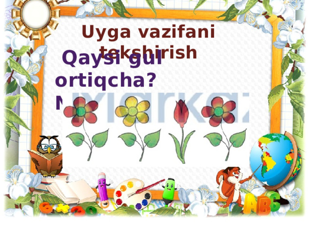 Uyga vazifani tekshirish  Qaysi gul ortiqcha? Nega?