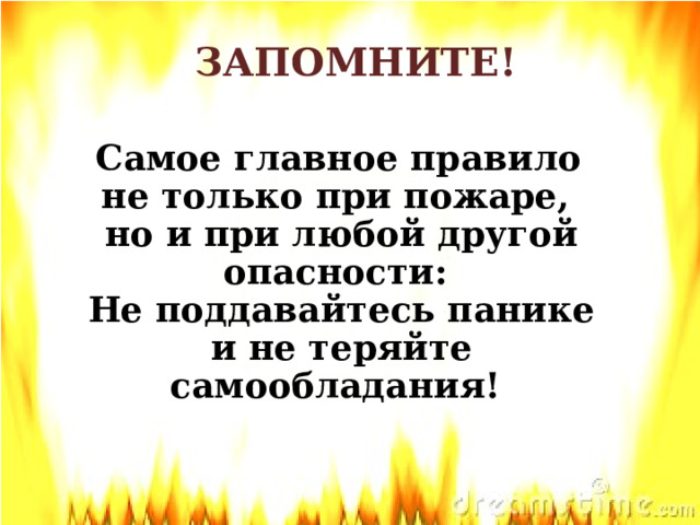 ЗАПОМНИТЕ!  Самое главное правило не только при пожаре, но и при любой другой опасности: Не поддавайтесь панике и не теряйте самообладания!