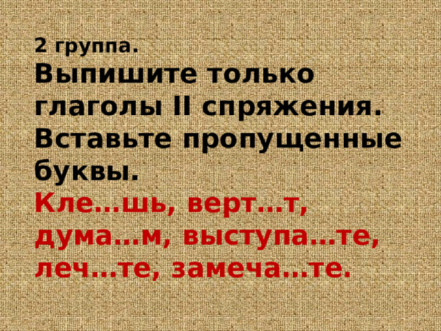 2 группа.  Выпишите только глаголы II спряжения. Вставьте пропущенные буквы.  Кле…шь, верт…т, дума…м, выступа…те, леч…те, замеча…те.