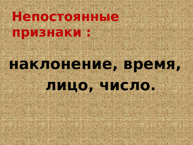 Непостоянные признаки : наклонение, время,  лицо, число.