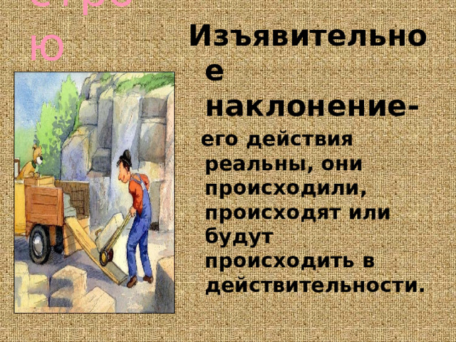 строю Изъявительное наклонение-  его действия реальны, они происходили, происходят или будут происходить в действительности.