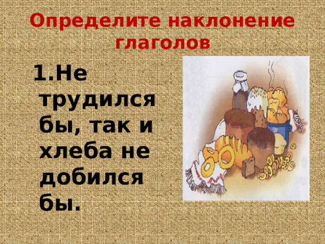 Определите наклонение глаголов  1.Не трудился бы, так и хлеба не добился бы.