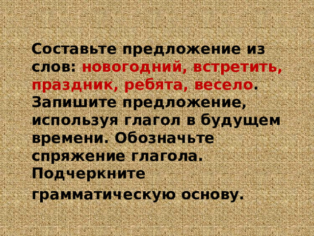 Составьте предложение из слов: новогодний, встретить, праздник, ребята, весело . Запишите предложение, используя глагол в будущем времени. Обозначьте спряжение глагола. Подчеркните грамматическую основу.