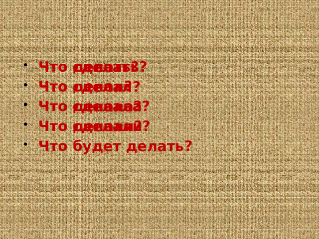 Что делать? Что делал? Что делала? Что делали? Что будет делать? Что сделать? Что сделал? Что сделала? Что сделали?