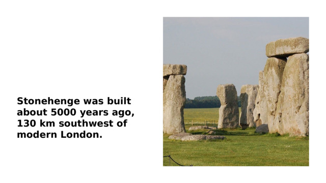 Stonehenge was built about 5000 years ago, 130 km southwest of modern London.