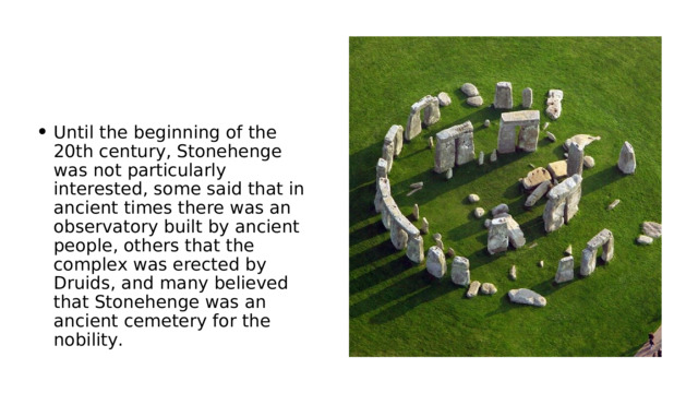 Until the beginning of the 20th century, Stonehenge was not particularly interested, some said that in ancient times there was an observatory built by ancient people, others that the complex was erected by Druids, and many believed that Stonehenge was an ancient cemetery for the nobility.