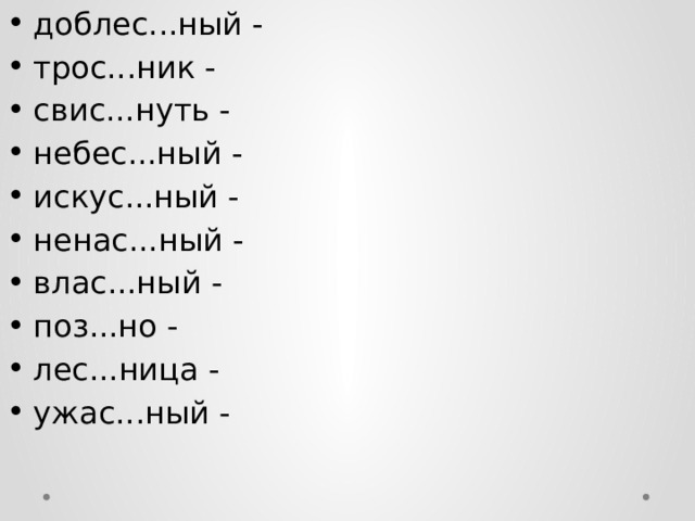 доблес...ный - трос...ник - свис...нуть - небес...ный - искус...ный - ненас...ный - влас...ный - поз...но - лес...ница - ужас...ный -