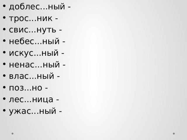 доблес...ный - трос...ник - свис...нуть - небес...ный - искус...ный - ненас...ный - влас...ный - поз...но - лес...ница - ужас...ный -