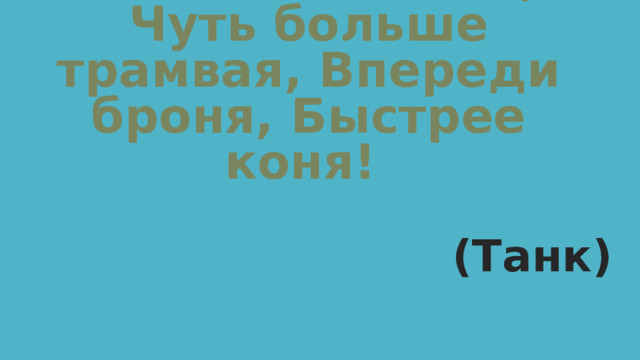 Машина боевая, Чуть больше трамвая, Впереди броня, Быстрее коня! (Танк)