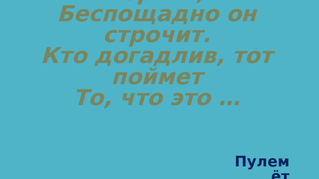 Из ограды ствол торчит,  Беспощадно он строчит.  Кто догадлив, тот поймет  То, что это … Пулемёт