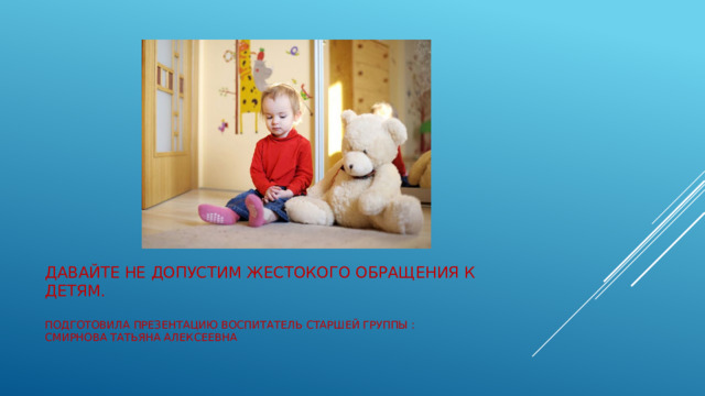 Давайте не допустим жестокого обращения к детям.   Подготовила презентацию воспитатель старшей группы :  Смирнова Татьяна Алексеевна