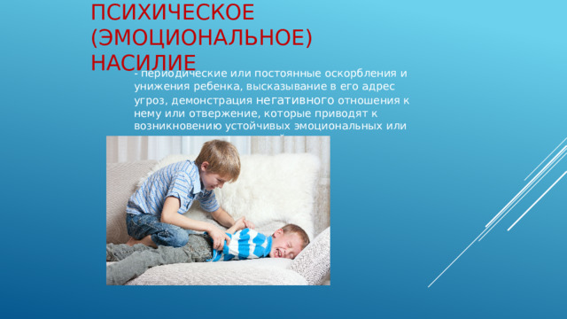 Психическое (эмоциональное) насилие - периодические или постоянные оскорбления и унижения ребенка, высказывание в его адрес угроз, демонстрация негативного отношения к нему или отвержение, которые приводят к возникновению устойчивых эмоциональных или поведенческих нарушений