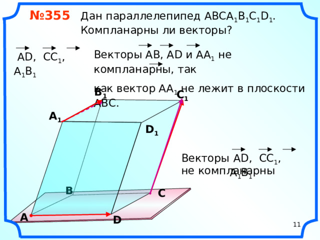 № 355 Дан параллелепипед АВСA 1 B 1 C 1 D 1 .  Компланарны ли векторы? Векторы АВ, АD и АА 1 не компланарны, так как вектор АА 1 не лежит в плоскости АВС.  АD, CC 1 , А 1 B 1 В 1 С 1 А 1 D 1  АD, CC 1 , А 1 B 1 Векторы не компланарны «Геометрия 10-11» Л.С. Атанасян и др. В С А D 11 11
