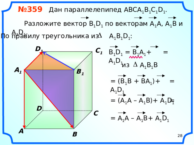 № 359 Дан параллелепипед АВСA 1 B 1 C 1 D 1 .  Разложите вектор B 1 D 1 по векторам А 1 A, А 1 В и А 1 D 1 . По правилу треугольника из А 1 В 1 D 1 : D 1 C 1 = В 1 D 1 = B 1 A 1 + А 1 D 1  из А 1 В 1 B  A 1  B 1 = (В 1 B + BA 1 )+ А 1 D 1  = «Геометрия 10-11» Л.С. Атанасян и др. = (A 1 A – A 1 B)+ А 1 D 1  = D С = A 1 A – A 1 B+ А 1 D 1  A В 28 28