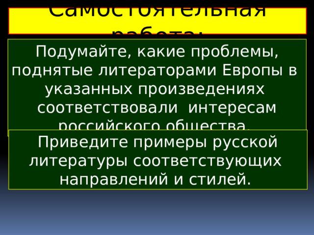 Самостоятельная работа: Подумайте, какие проблемы, поднятые литераторами Европы в указанных произведениях соответствовали интересам российского общества. Приведите примеры русской литературы соответствующих направлений и стилей.