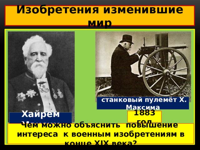 Изобретения изменившие мир   станковый пулемёт Х. Максима 1883 год Хайрем Максим Чем можно объяснить повышение интереса к военным изобретениям в конце XIX века?