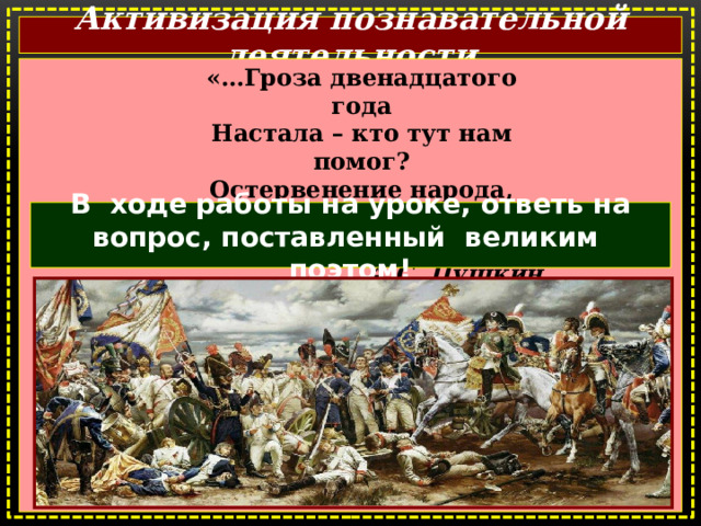 Активизация познавательной деятельности «…Гроза двенадцатого года Настала – кто тут нам помог? Остервенение народа, Барклай, зима иль русский бог?» А.С. Пушкин В ходе работы на уроке, ответь на вопрос, поставленный великим поэтом!