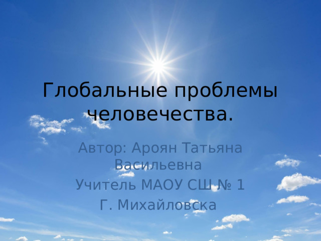 Глобальные проблемы человечества. Автор: Ароян Татьяна Васильевна Учитель МАОУ СШ № 1 Г. Михайловска