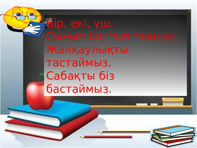 Бір, екі, үш,  Сынып іші тып-тыныш.  Жалқаулықты тастаймыз,  Сабақты біз бастаймыз. 