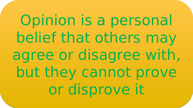Opinion is a personal belief that others may agree or disagree with , but they cannot prove or disprove it What is an opinion? https://www.literacyideas.com/teaching-fact-and-opinion