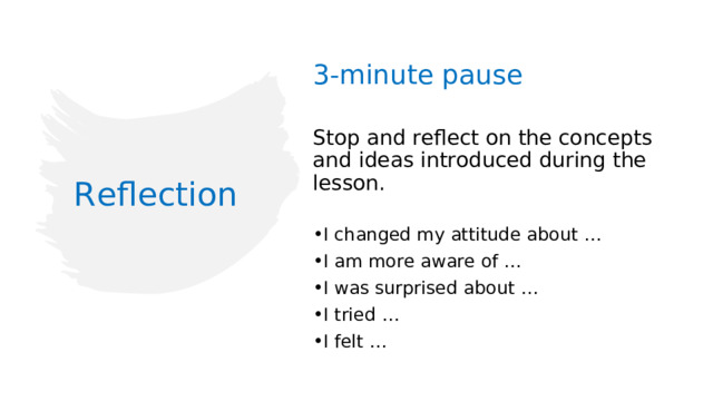 3-minute pause Stop and reflect on the concepts and ideas introduced during the lesson. I changed my attitude about … I am more aware of … I was surprised about … I tried … I felt … Reflection
