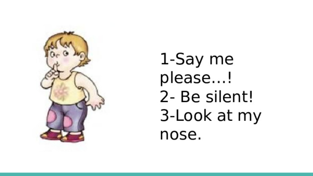 1-Say me please…! 2- Be silent! 3-Look at my nose.