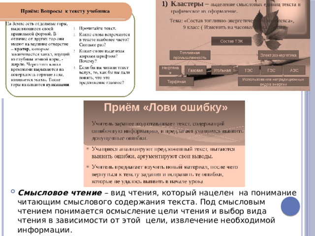 Смысловое чтение  – вид чтения, который нацелен на понимание читающим смыслового содержания текста. Под смысловым чтением понимается осмысление цели чтения и выбор вида чтения в зависимости от этой цели, извлечение необходимой информации.