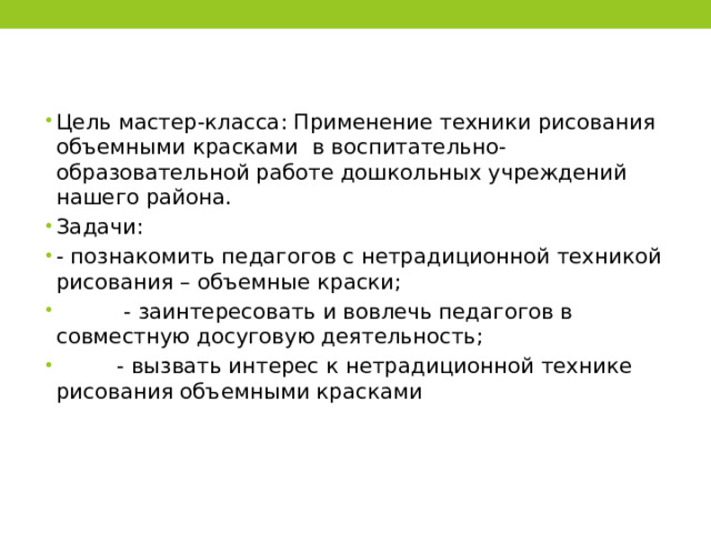 Цель мастер-класса: Применение техники рисования объемными красками  в воспитательно-образовательной работе дошкольных учреждений нашего района. Задачи: - познакомить педагогов с нетрадиционной техникой рисования – объемные краски;           - заинтересовать и вовлечь педагогов в совместную досуговую деятельность;           - вызвать интерес к нетрадиционной технике рисования объемными красками