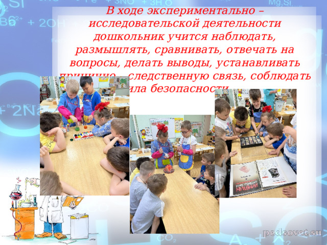 В ходе экспериментально – исследовательской деятельности дошкольник учится наблюдать, размышлять, сравнивать, отвечать на вопросы, делать выводы, устанавливать причинно – следственную связь, соблюдать правила безопасности.