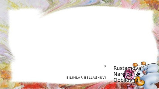 B     BILIMLAR BELLASHUVI   Rustamova Nargiza Qobilovna