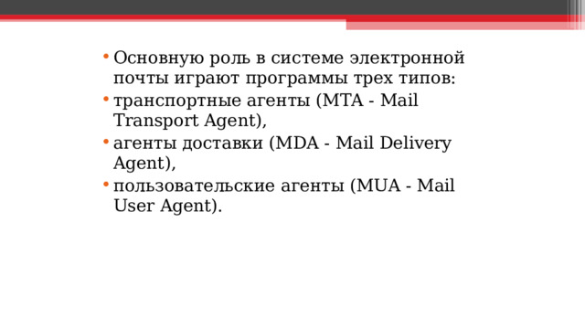 Основную роль в системе электронной почты играют программы трех типов: транспортные агенты (MTA - Mail Transport Agent), агенты доставки (MDA - Mail Delivery Agent), пользовательские агенты (MUA - Mail User Agent).