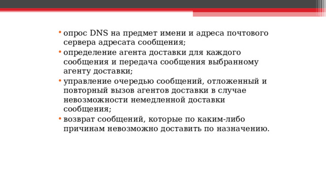 опрос DNS на предмет имени и адреса почтового сервера адресата сообщения; определение агента доставки для каждого сообщения и передача сообщения выбранному агенту доставки; управление очередью сообщений, отложенный и повторный вызов агентов доставки в случае невозможности немедленной доставки сообщения; возврат сообщений, которые по каким-либо причинам невозможно доставить по назначению.