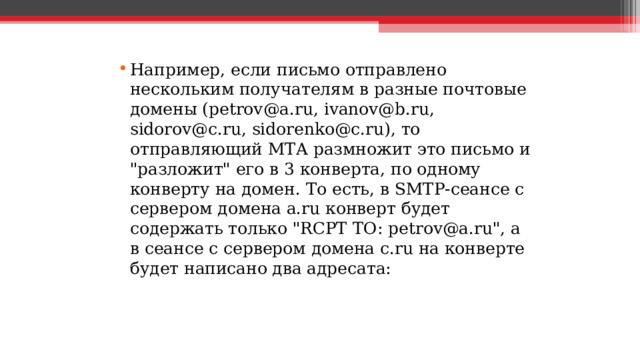 Например, если письмо отправлено нескольким получателям в разные почтовые домены (petrov@a.ru, ivanov@b.ru, sidorov@c.ru, sidorenko@c.ru), то отправляющий MTA размножит это письмо и 
