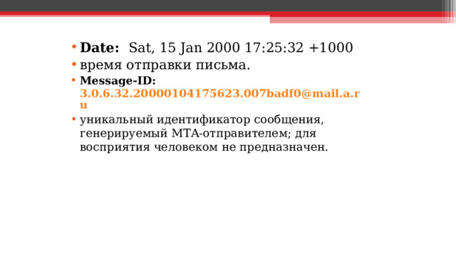 Date:  Sat, 15 Jan 2000 17:25:32 +1000 время отправки письма. Message-ID: 3.0.6.32.20000104175623.007badf0@mail.a.ru уникальный идентификатор сообщения, генерируемый MTA-отправителем; для восприятия человеком не предназначен.