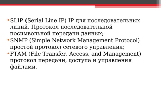 SL IP ( Serial Line IP) IP для последовательных линий. Протокол последовательной посимвольной передачи данных; SNMP ( Simple Network Management Protocol ) простой протокол сетевого управления; FTAM ( File Transfer , Access , and Management ) протокол передачи, доступа и управления файлами.