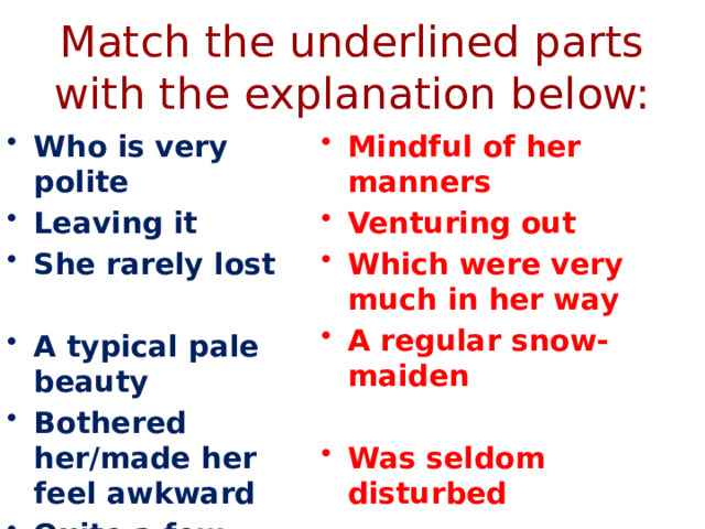 Match the underlined parts with the explanation below: Who is very polite Leaving it She rarely lost Mindful of her manners Venturing out Which were very much in her way A regular snow-maiden   A typical pale beauty Bothered her/made her feel awkward Quite a few paintings Was seldom disturbed