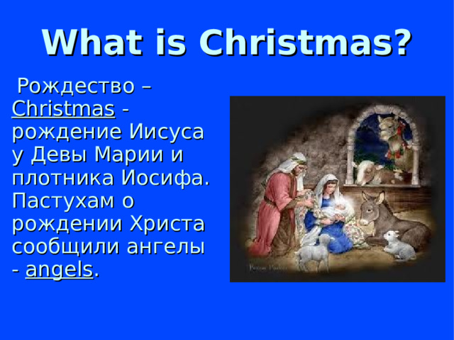 What is Christmas?  Рождество – Christmas -  рождение Иисуса у Девы Марии и плотника Иосифа. Пастухам о рождении Христа сообщили ангелы - angels .