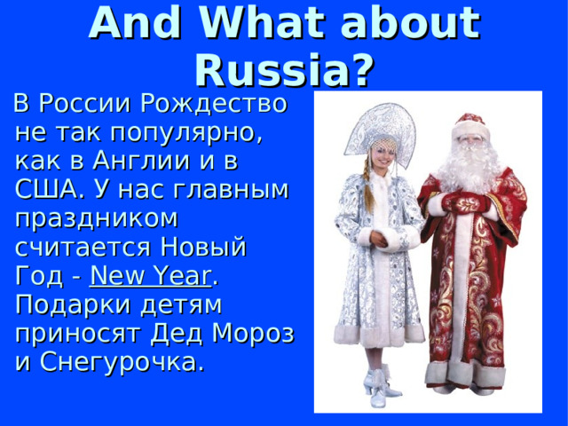 And What about Russia?  В России Рождество не так популярно, как в Англии и в США. У нас главным праздником считается Новый Год - New Year . Подарки детям приносят Дед Мороз и Снегурочка.