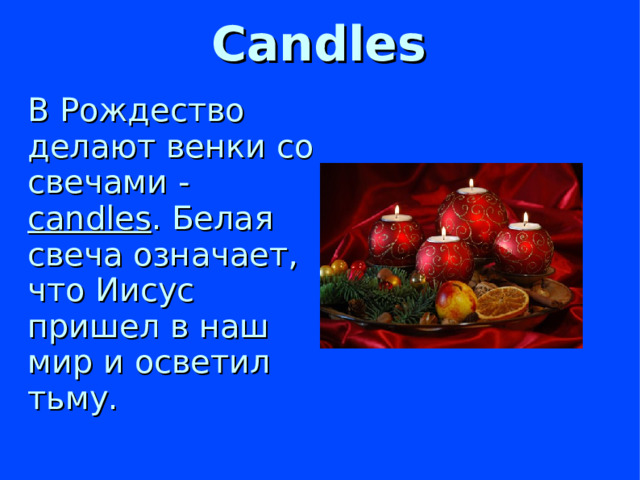 Candles  В Рождество делают венки со свечами - candles . Белая свеча означает, что Иисус пришел в наш мир и осветил тьму.
