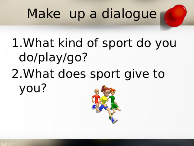 Make up a dialogue 1.What kind of sport do you do/play/go? 2.What does sport give to you?