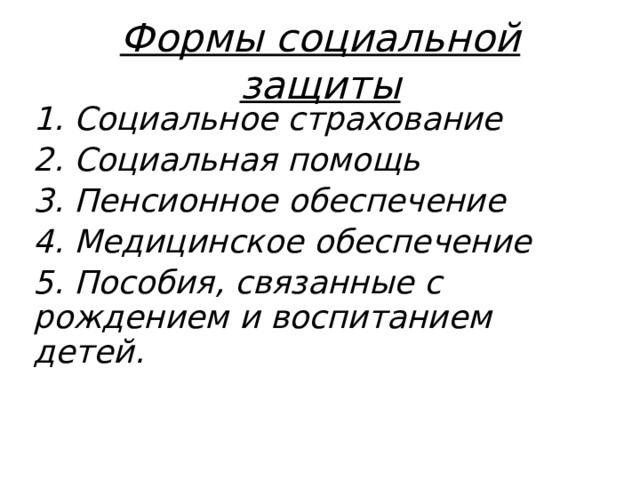 Формы социальной защиты 1. Социальное страхование 2. Социальная помощь 3. Пенсионное обеспечение 4. Медицинское обеспечение 5. Пособия, связанные с рождением и воспитанием детей.