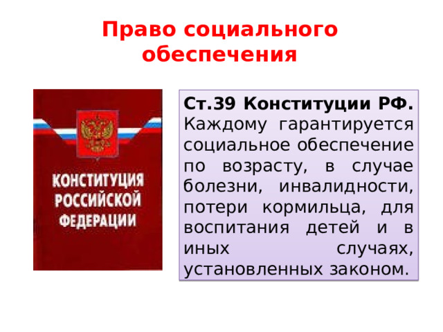 Право социального обеспечения Ст.39 Конституции РФ. Каждому гарантируется социальное обеспечение по возрасту, в случае болезни, инвалидности, потери кормильца, для воспитания детей и в иных случаях, установленных законом.