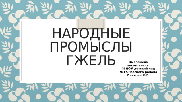 Народные промыслы  гжель   Выполнила воспитатель ГБДОУ детский сад №37,Невского района Павлова К.В.